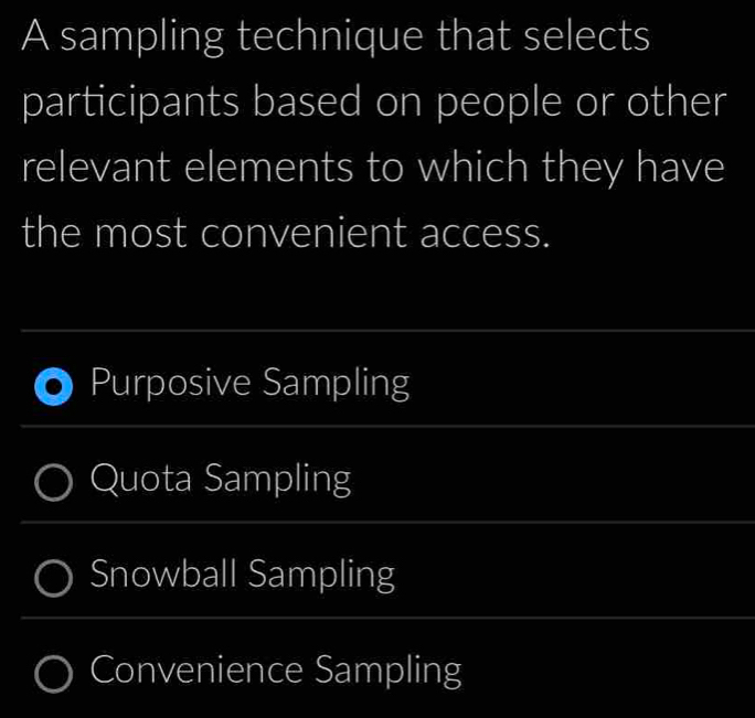 A sampling technique that selects
participants based on people or other
relevant elements to which they have
the most convenient access.
Purposive Sampling
Quota Sampling
Snowball Sampling
Convenience Sampling