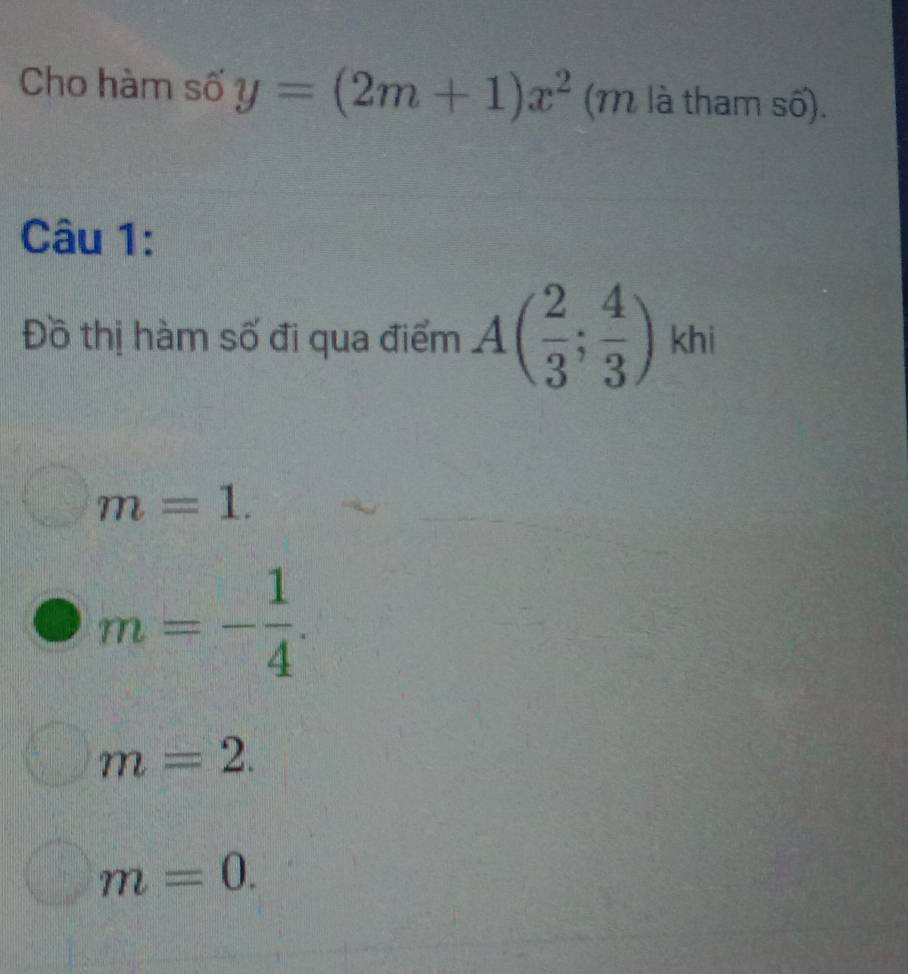 Cho hàm số y=(2m+1)x^2 (1 là tham số).
Câu 1:
Đồ thị hàm số đi qua điểm A( 2/3 ; 4/3 )khi
m=1.
m=- 1/4 .
m=2.
m=0.