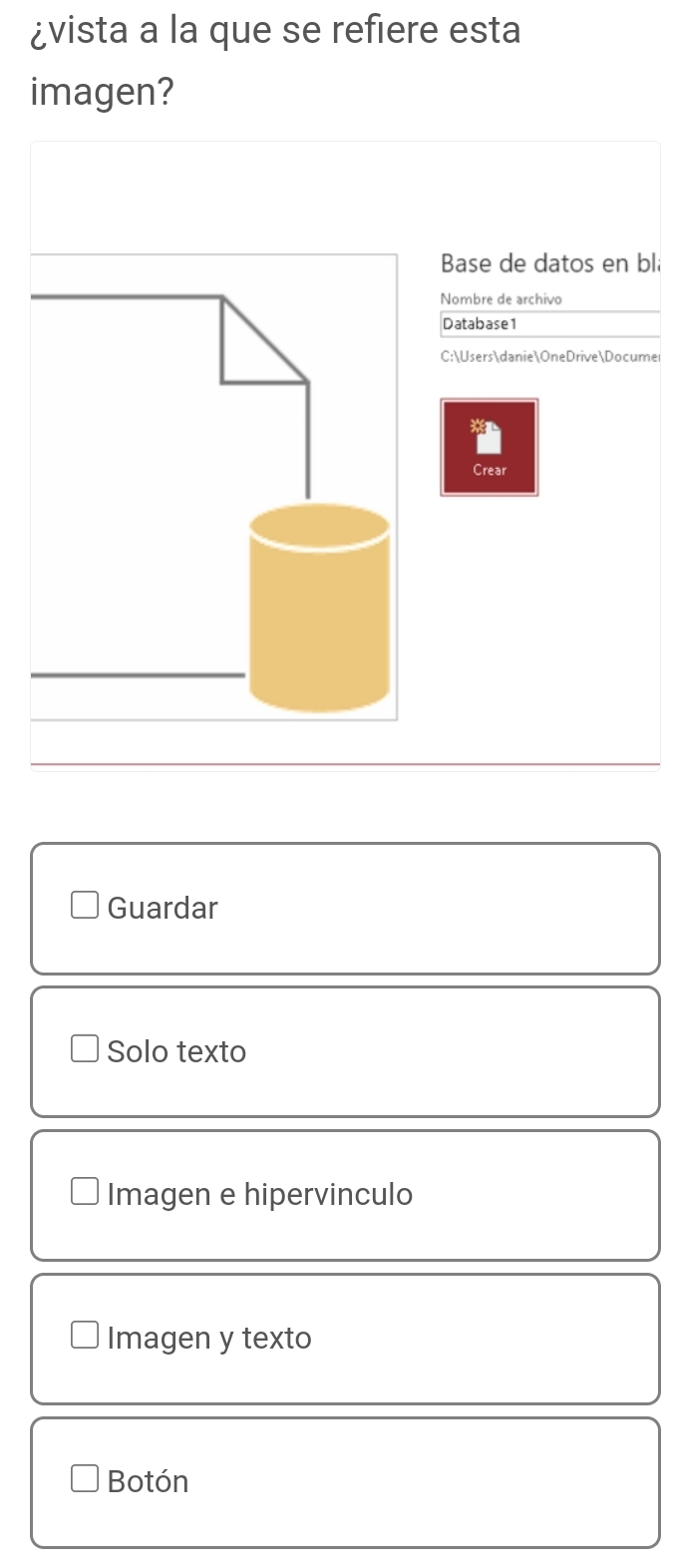 ¿vista a la que se refiere esta
imagen?
Base de datos en bli
Nombre de archivo
Database1
C:UsersdanieOneDriveDocume
a
Crear
Guardar
Solo texto
Imagen e hipervinculo
Imagen y texto
Botón