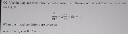 Use the Laplace transform method to solve the following ordinary differential equiation 
for t≥ 0
 d^2x/dt^2 +2 dx/dt +5x=1
When the initial conditions are given as 
When t=0, x=0, x'=0.