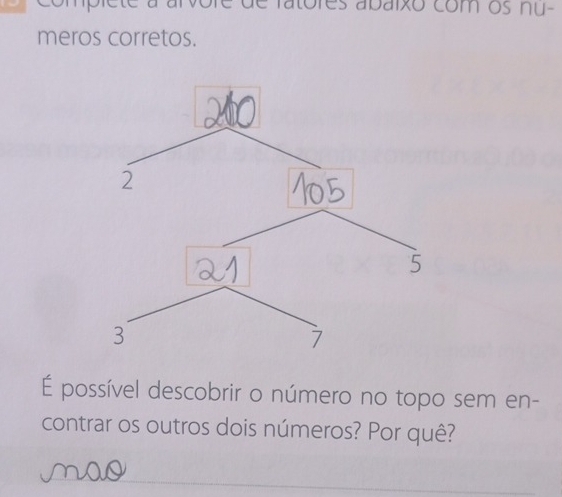 a arvore de fatóres abaixo com os nu- 
meros corretos. 
É possível descobrir o número no topo sem en- 
contrar os outros dois números? Por quê?