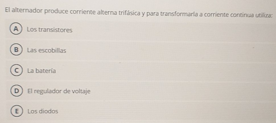 El alternador produce corriente alterna trifásica y para transformarla a corriente continua utiliza:
A Los transistores
B Las escobillas
C ) La batería
D El regulador de voltaje
E  Los diodos