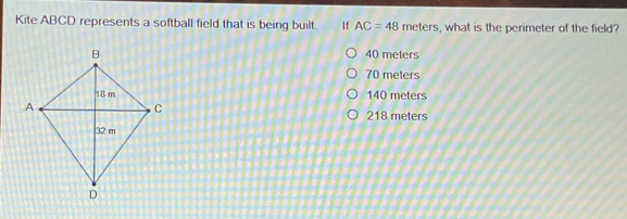 Kite ABCD represents a softball field that is being built. If AC=48 meters, what is the perimeter of the field?
40 meters
70 meters
140 meters
218 meters