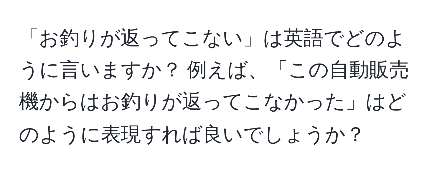 「お釣りが返ってこない」は英語でどのように言いますか？ 例えば、「この自動販売機からはお釣りが返ってこなかった」はどのように表現すれば良いでしょうか？