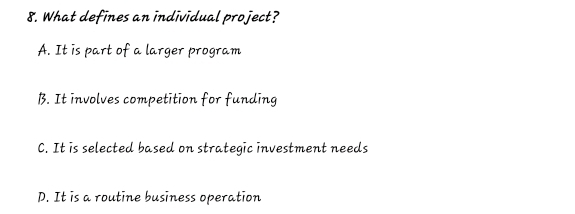 What defines an individual project?
A. It is part of a larger program
B. It involves competition for funding
C. It is selected based on strategic investment needs
D. It is a routine business operation