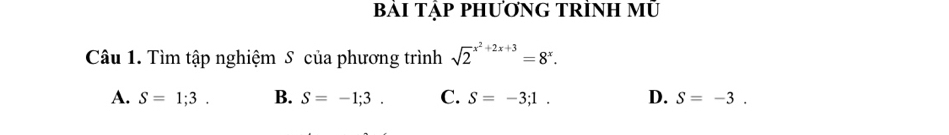 bái tập phương trình mũ
Câu 1. Tìm tập nghiệm S của phương trình sqrt 2^((x^2)+2x+3)=8^x.
A. S=1;3. B. S=-1;3. C. S=-3;1. D. S=-3.