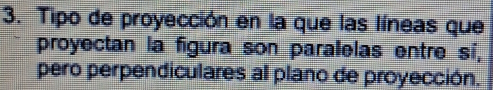 Tipo de proyección en la que las líneas que 
proyectan la figura son paralelas entre sí, 
pero perpendiculares al plano de proyección.