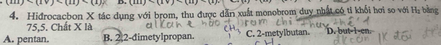 (m)(1v) D. (iii)(1v)* (11) bàng
4. Hiđrocacbon X tác dụng với brom, thu được dẫn xuất monobrom duy nhất có tỉ khối hơi so với H_2
75,5. Chất X là
A. pentan. B. 2, 2 -dimetylpropan. C. 2 -metylbutan. D. but -1 -en.