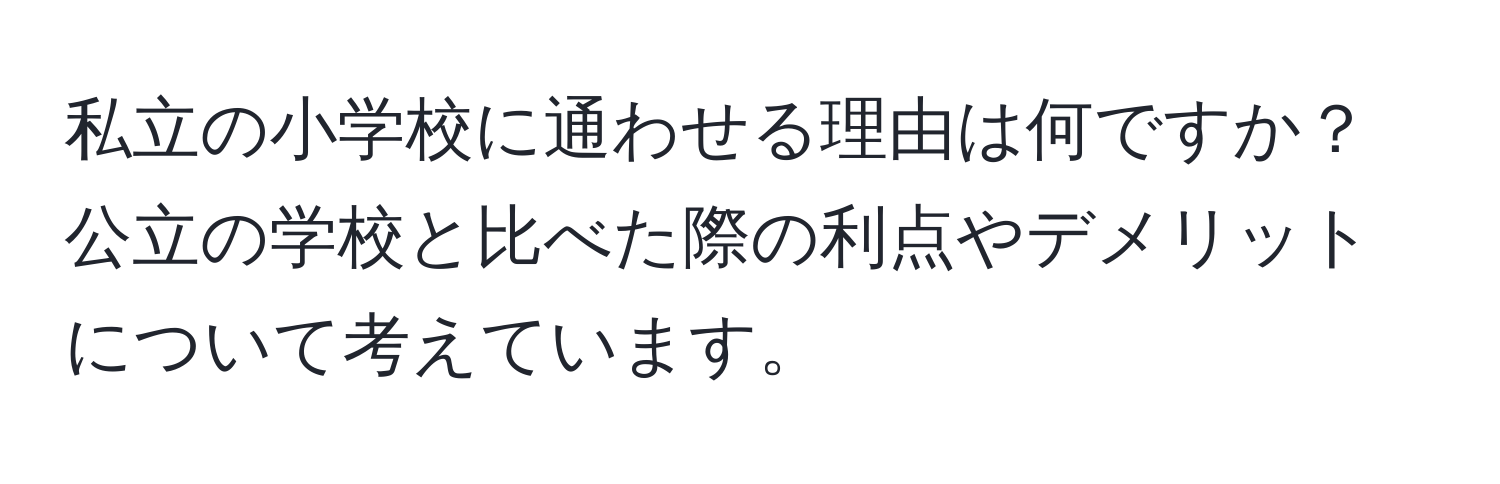 私立の小学校に通わせる理由は何ですか？公立の学校と比べた際の利点やデメリットについて考えています。