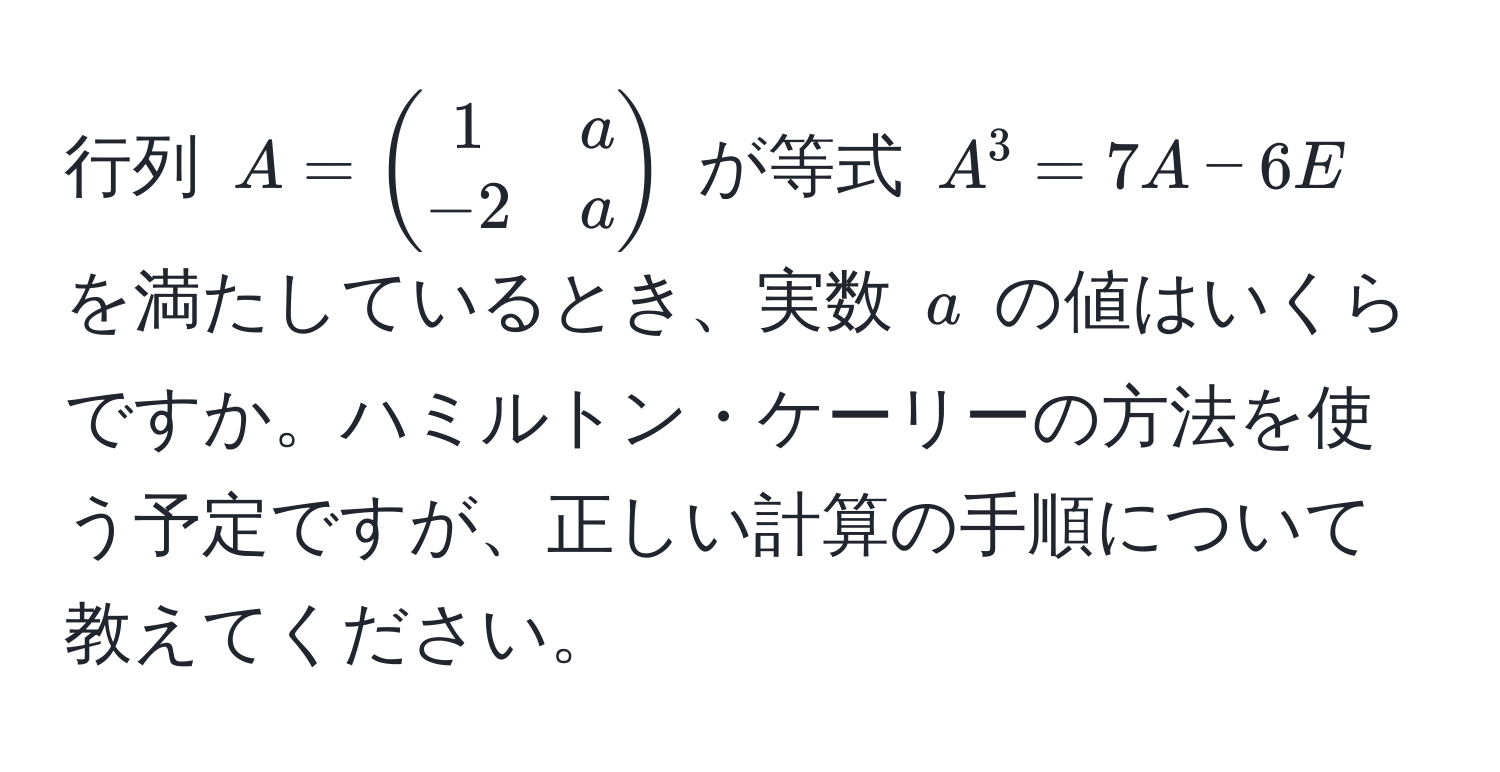 行列 ( A = beginpmatrix 1 & a  -2 & a endpmatrix ) が等式 ( A^3 = 7A - 6E ) を満たしているとき、実数 ( a ) の値はいくらですか。ハミルトン・ケーリーの方法を使う予定ですが、正しい計算の手順について教えてください。