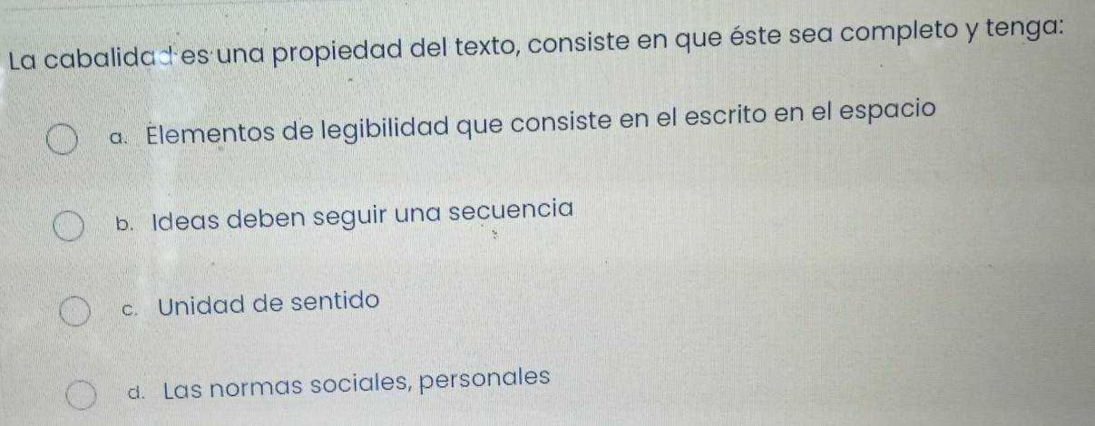 La cabalidad es una propiedad del texto, consiste en que éste sea completo y tenga:
a. Elementos de legibilidad que consiste en el escrito en el espacio
b. Ideas deben seguir una secuencia
c. Unidad de sentido
d. Las normas sociales, personales