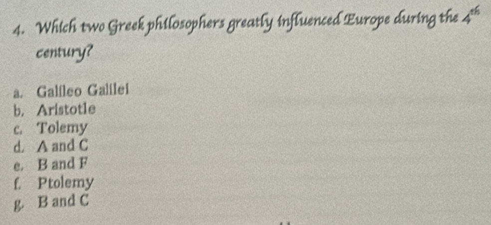 Which two Greek philosophers greatly influenced Europe during the 4^(th)
century?
a. Galíleo Galilei
b. Aristotle
c. Tolemy
d. A and C
e. B and F
f. Ptolemy
g. B and C