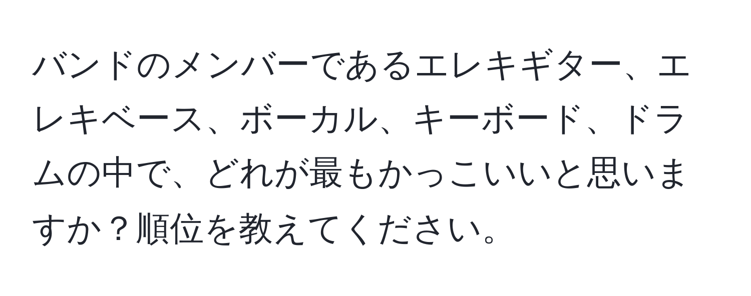 バンドのメンバーであるエレキギター、エレキベース、ボーカル、キーボード、ドラムの中で、どれが最もかっこいいと思いますか？順位を教えてください。