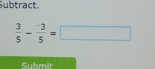 Subtract.
 3/5 - (-3)/5 =□
Submit