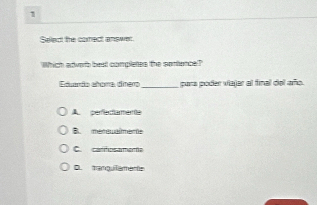 Seledt the conedt answer.
Which adverb best complettes the sentence?
Eduardo altoma dínero_ para poder viajar al final del año.
A pefadiamenta
B. mensualmente
C. carfosamente
D. tranqullamente