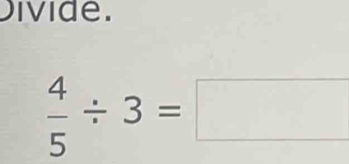 Divide.
 4/5 / 3=□