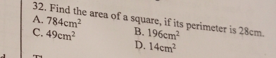 A. 32. Find the area of a square, if its perimeter is 28cm. 784cm^2
C. 49cm^2 B. 196cm^2
D. 14cm^2