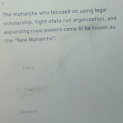 The monarchs who focused on using legal
scholarship, tight state run organization, and
expanding royal powers came to be known as
the ''New Monarchs''.
False
True
Rewatch