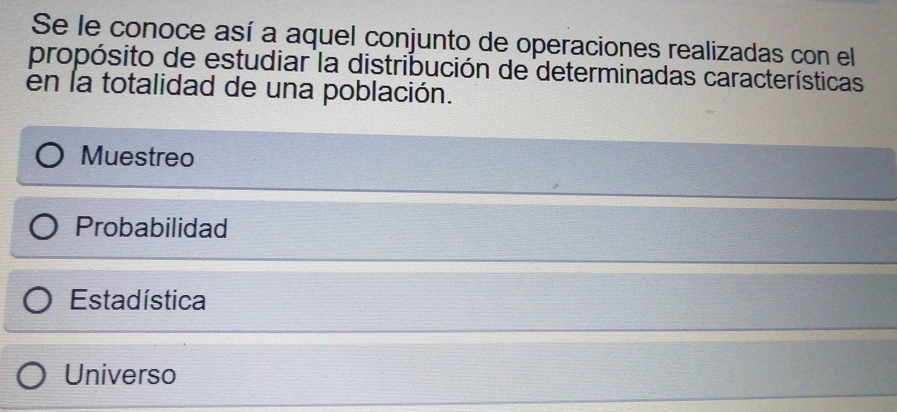 Se le conoce así a aquel conjunto de operaciones realizadas con el
propósito de estudiar la distribución de determinadas características
en la totalidad de una población.
Muestreo
Probabilidad
Estadística
Universo