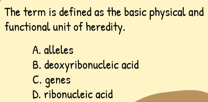 The term is defined as the basic physical and
functional unit of heredity.
A. alleles
B. deoxyribonucleic acid
C. genes
D. ribonucleic acid