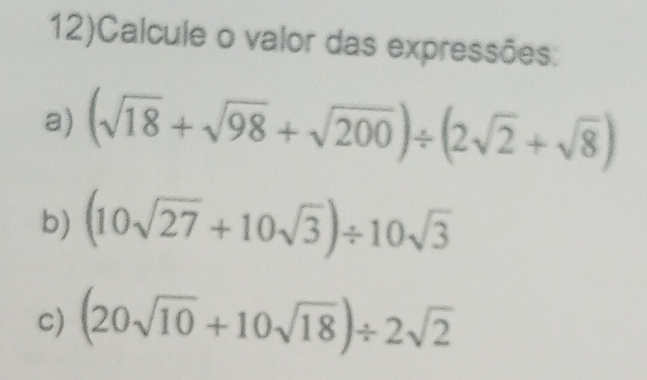 12)Calcule o valor das expressões: 
a) (sqrt(18)+sqrt(98)+sqrt(200))/ (2sqrt(2)+sqrt(8))
b) (10sqrt(27)+10sqrt(3))/ 10sqrt(3)
c) (20sqrt(10)+10sqrt(18))/ 2sqrt(2)