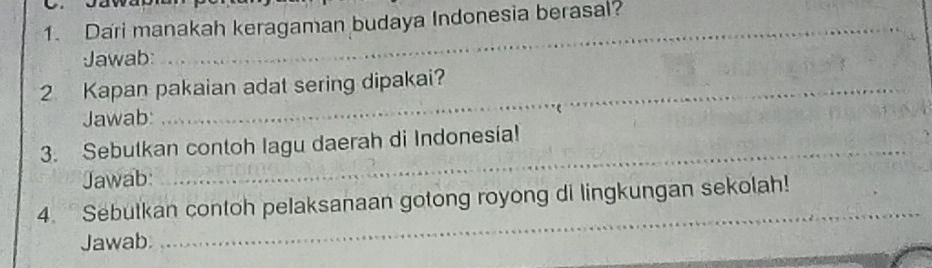 Dari manakah keragaman budaya Indonesia berasal? 
Jawab: 
2 Kapan pakaian adat sering dipakai? 
Jawab: 
3. Sebutkan contoh lagu daerah di Indonesia! 
Jawab: 
_ 
4. Sebutkan contoh pelaksanaan gotong royong di lingkungan sekolah! 
Jawab