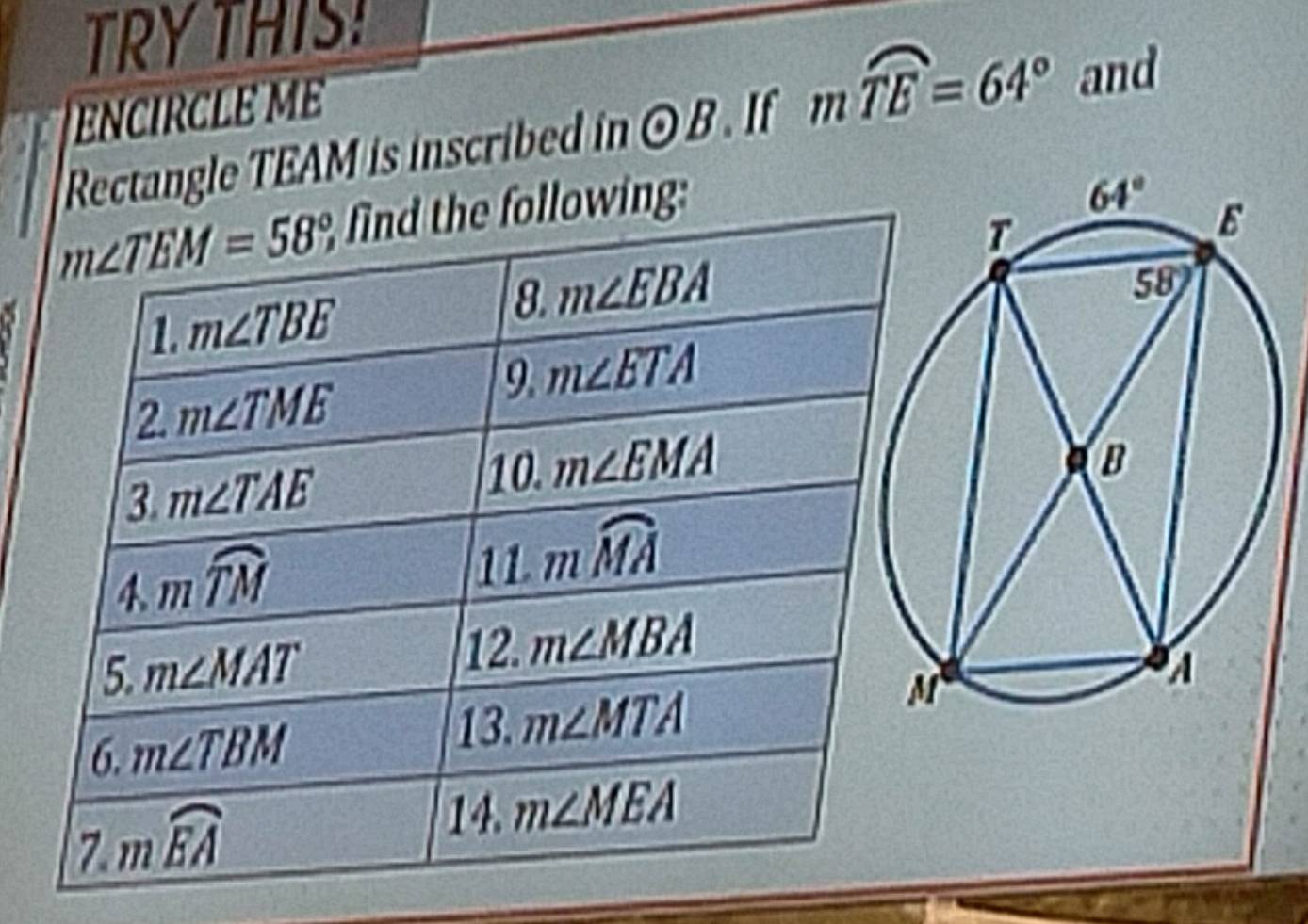 TRYTHIS!
ENCIRCLE ME
Rectangle TEAM is inscribed in odot B. If mwidehat TE=64° and