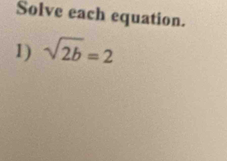 Solve each equation. 
1) sqrt(2b)=2