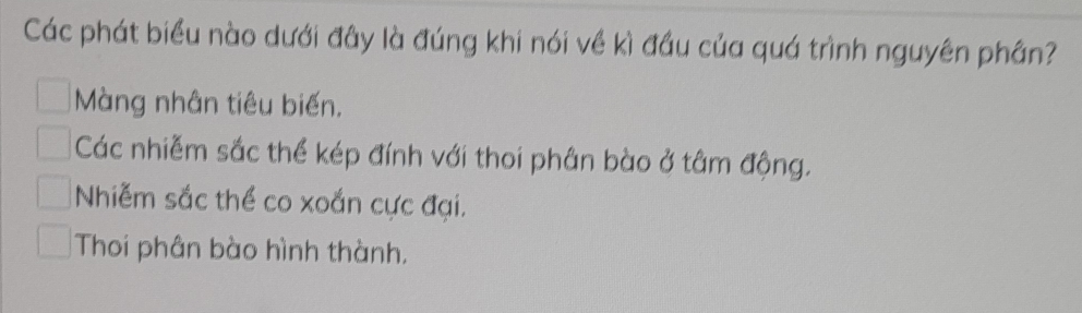 Các phát biểu nào dưới đây là đúng khi nói về kì đầu của quá trình nguyên phân?
Màng nhân tiêu biến.
Các nhiễm sắc thể kép đính với thoi phân bào ở tâm động.
Nhiễm sắc thể co xoắn cực đại.
Thoi phân bào hình thành.