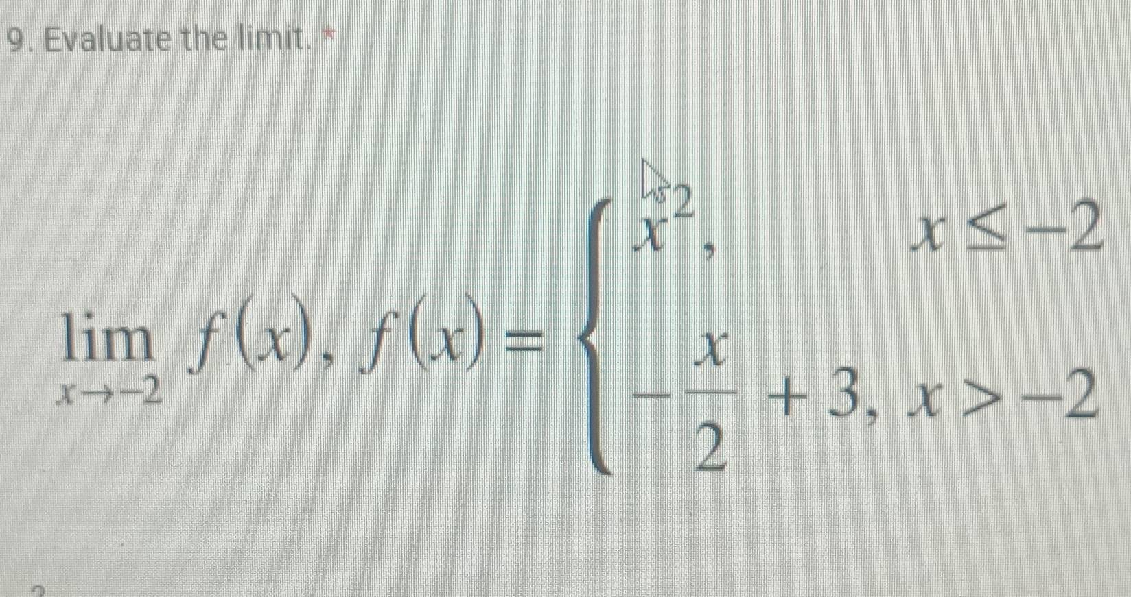 Evaluate the limit. *
limlimits _xto 2f(x), g(x)=beginarrayl frac x^2,x≤ -2 - x/2 +3,x≥slant -2endarray.