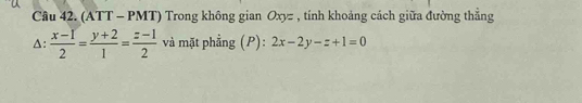 (ATT - PMT) Trong không gian Oxyz , tính khoảng cách giữa đường thẳng
Δ:  (x-1)/2 = (y+2)/1 = (z-1)/2  và mặt phẳng (P): 2x-2y-z+1=0