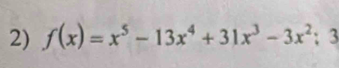 f(x)=x^5-13x^4+31x^3-3x^2; 3