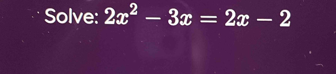 Solve: 2x^2-3x=2x-2