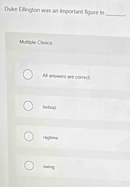 Duke Ellington was an important figure in_ .
Multiple Choice
All answers are correct.
bebop
ragtime
swing