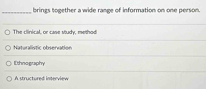 brings together a wide range of information on one person.
The clinical, or case study, method
Naturalistic observation
Ethnography
A structured interview