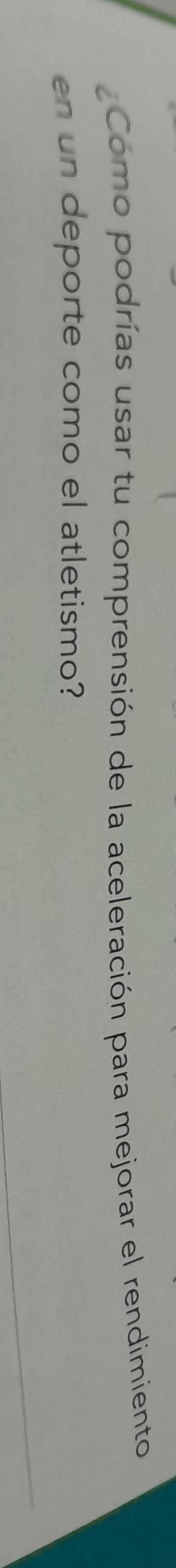 Como podrías usar tu comprensión de la aceleración para mejorar el rendimiento 
en un deporte como el atletismo?