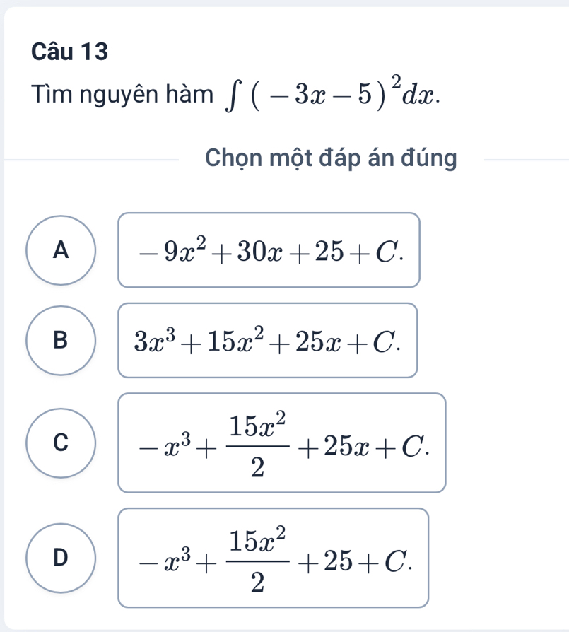 Tìm nguyên hàm ∈t (-3x-5)^2dx. 
Chọn một đáp án đúng
A -9x^2+30x+25+C.
B 3x^3+15x^2+25x+C.
C -x^3+ 15x^2/2 +25x+C.
D -x^3+ 15x^2/2 +25+C.