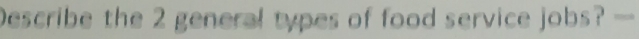 Describe the 2 general types of food service jobs? —