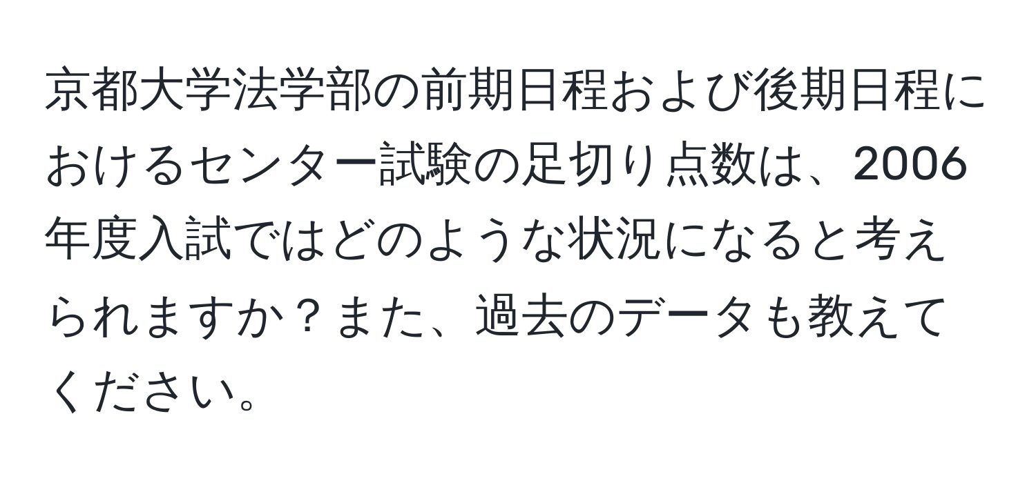 京都大学法学部の前期日程および後期日程におけるセンター試験の足切り点数は、2006年度入試ではどのような状況になると考えられますか？また、過去のデータも教えてください。