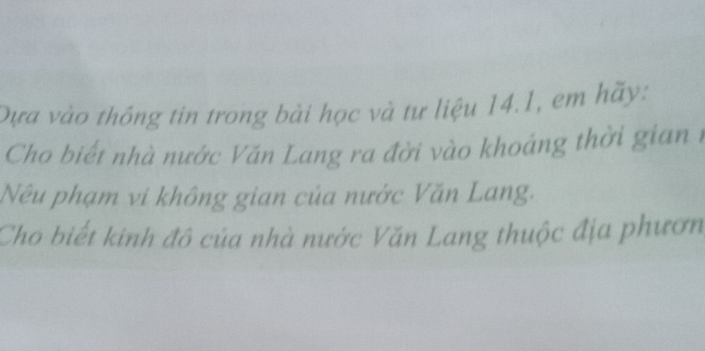 Dựa vào thông tin trong bài học và tư liệu 14.1, em hãy: 
Cho biết nhà nước Văn Lang ra đời vào khoảng thời gian1 
Nếu phạm vi không gian của nước Văn Lang. 
Cho biết kinh đô của nhà nước Văn Lang thuộc địa phươn