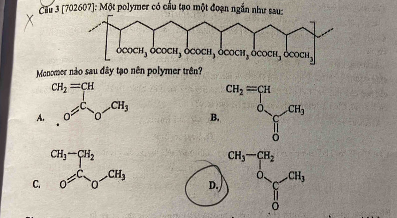 Cầu 3D 702607]: Một polymer có cầu tạo một đoạn ngắn như sau:
Monomer nào sau đây tạo nên polymer trên?
A.
B
C.
D.