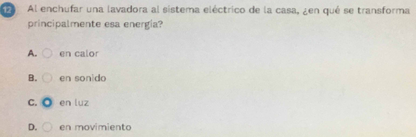 Al enchufar una lavadora al sistema eléctrico de la casa, ¿en qué se transforma
principalmente esa energía?
A. en calor
B. en sonido
C. O en luz
D. en movimiento