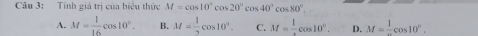 Tính giá trị của biểu thức M=cos 10°cos 20°cos 40°cos 80°.
A. M= 1/16 cos 10°. B. M= 1/2 cos 10°. C. M= 1/2 cos 10°. D. M=frac 1cos 10°.