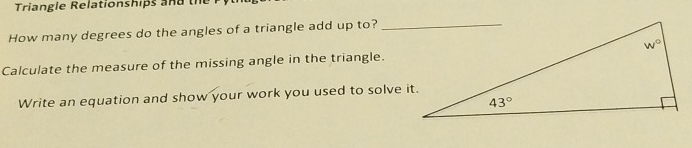 Triangle Relationships and the
How many degrees do the angles of a triangle add up to?_
Calculate the measure of the missing angle in the triangle.
Write an equation and show your work you used to solve it.