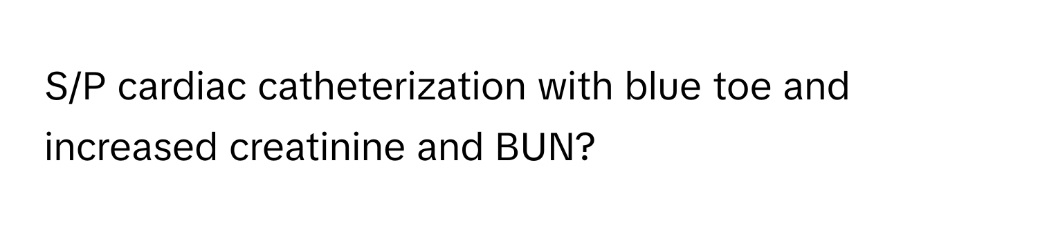 S/P cardiac catheterization with blue toe and increased creatinine and BUN?