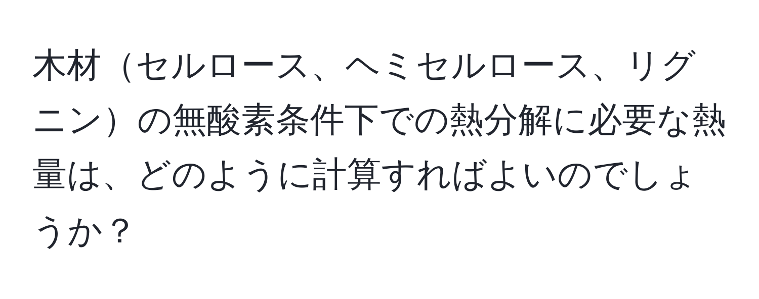 木材セルロース、ヘミセルロース、リグニンの無酸素条件下での熱分解に必要な熱量は、どのように計算すればよいのでしょうか？