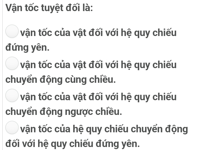 Vận tốc tuyệt đối là:
vận tốc của vật đối với hệ quy chiếu
đứng yên.
vận tốc của vật đối với hệ quy chiếu
chuyển động cùng chiều.
vận tốc của vật đối với hệ quy chiếu
chuyển động ngược chiều.
tận tốc của hệ quy chiếu chuyển động
đối với hệ quy chiếu đứng yên.