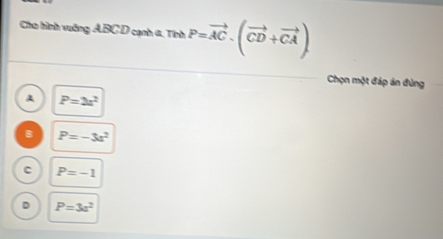 Cho hình vuỡng ABC D cạnh α. Tính P=vector AC· (vector CD+vector CA)
Chọn một đáp án đùng
A P=2a^2
B P=-3s^2
C P=-1
D P=3a^2