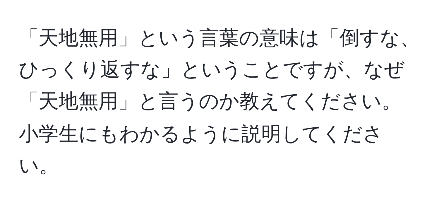 「天地無用」という言葉の意味は「倒すな、ひっくり返すな」ということですが、なぜ「天地無用」と言うのか教えてください。小学生にもわかるように説明してください。