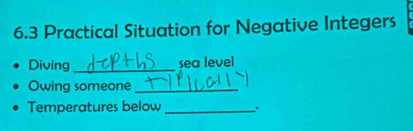 6.3 Practical Situation for Negative Integers 
Diving _sea level 
Owing someone_ 
Temperatures below _.